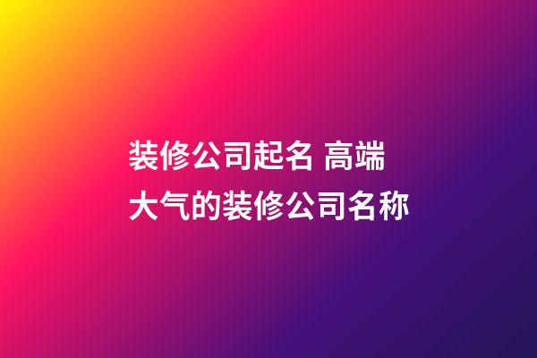 装修公司起名 高端大气的装修公司名称